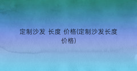 “定制沙发 长度 价格(定制沙发长度价格)